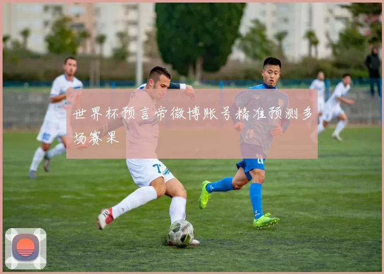 世界杯预言帝微博账号精准预测多场赛果
