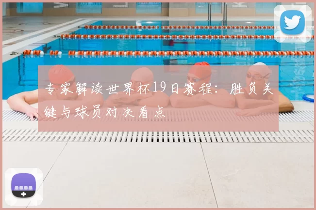 专家解读世界杯19日赛程:胜负关键与球员对决看点