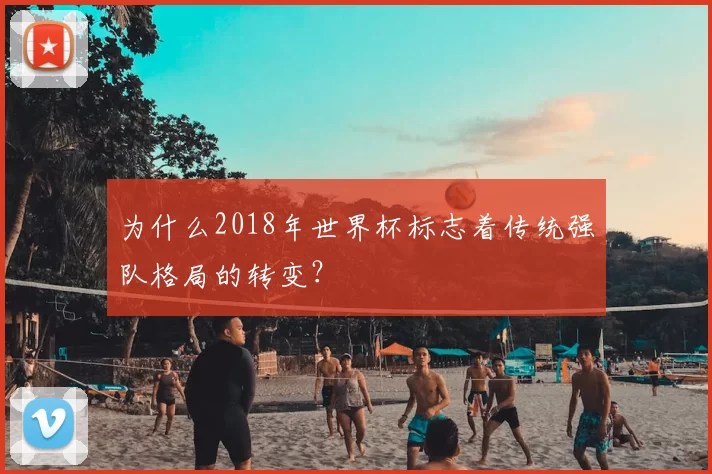 为什么2018年世界杯标志着传统强队格局的转变？