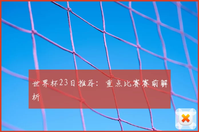 世界杯23日推荐：重点比赛赛前解析