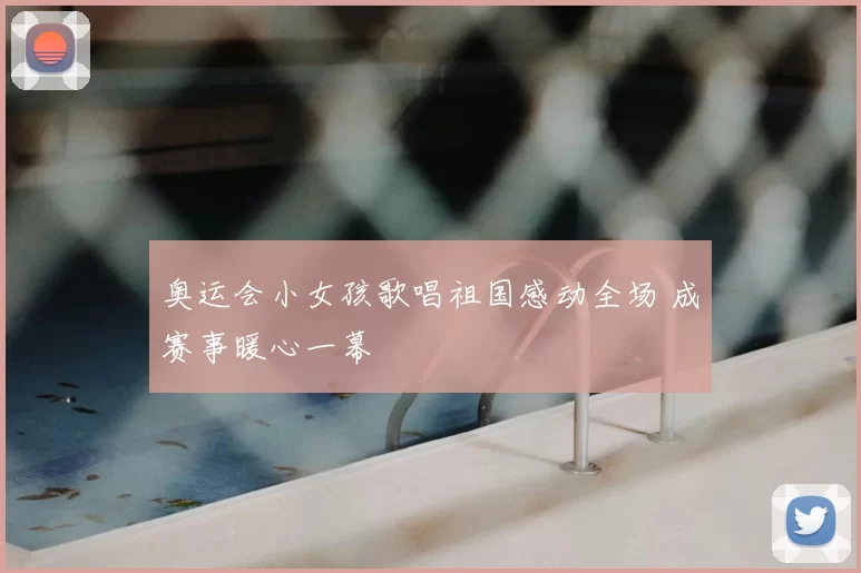 奥运会小女孩歌唱祖国感动全场 成赛事暖心一幕