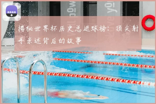 揭秘世界杯历史总进球榜:顶尖射手亲述背后的故事