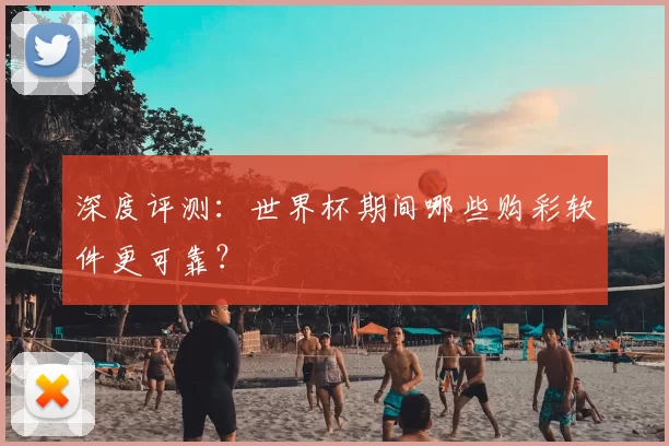 深度评测：世界杯期间哪些购彩软件更可靠？