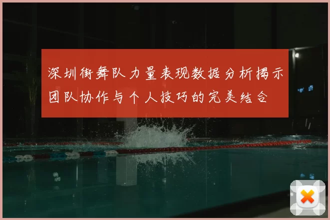 深圳街舞队力量表现数据分析揭示团队协作与个人技巧的完美结合