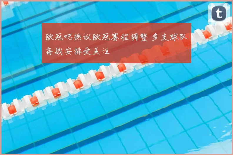 欧冠吧热议欧冠赛程调整 多支球队备战安排受关注