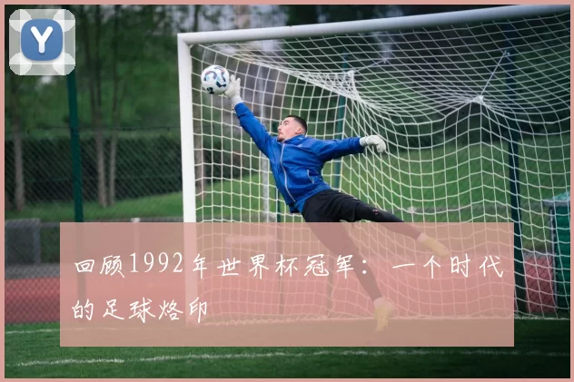 回顾1992年世界杯冠军:一个时代的足球烙印