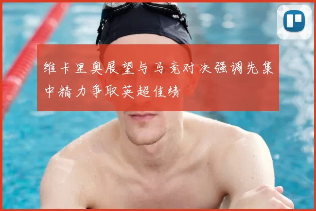 维卡里奥展望与马竞对决强调先集中精力争取英超佳绩