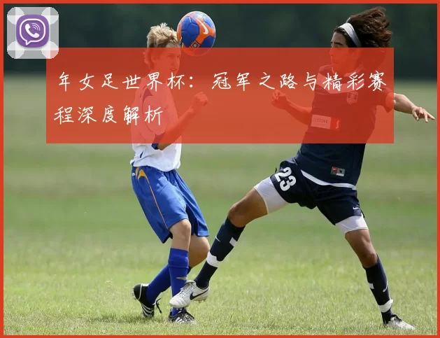 年女足世界杯:冠军之路与精彩赛程深度解析