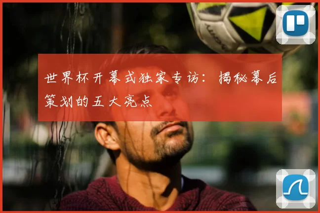 世界杯开幕式独家专访:揭秘幕后策划的五大亮点