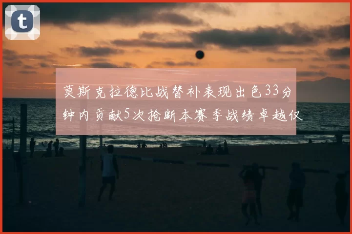 莫斯克拉德比战替补表现出色33分钟内贡献5次抢断本赛季战绩卓越仅1负