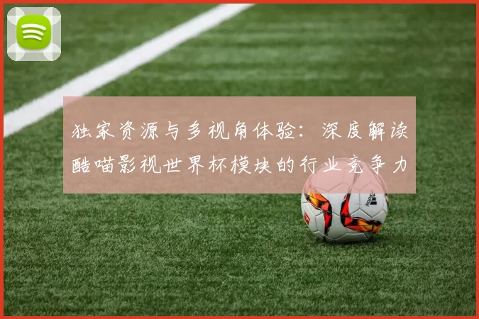 独家资源与多视角体验:深度解读酷喵影视世界杯模块的行业竞争力