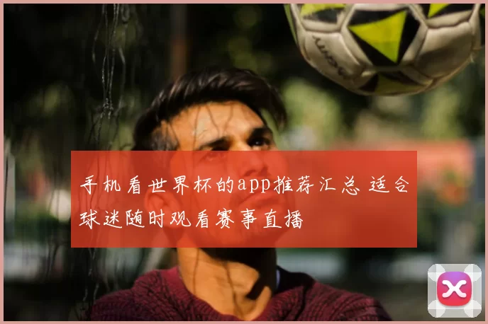 手机看世界杯的app推荐汇总 适合球迷随时观看赛事直播