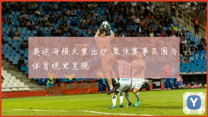 奥运海报文案出炉 聚焦赛事氛围与体育视觉呈现