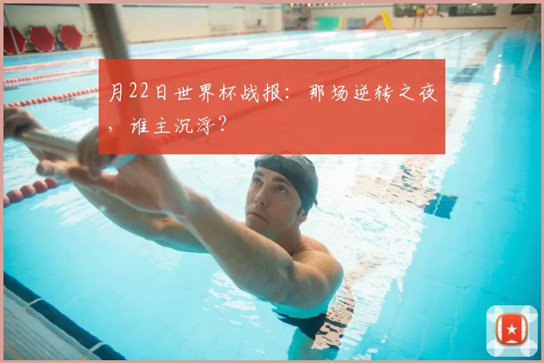 月22日世界杯战报：那场逆转之夜，谁主沉浮？