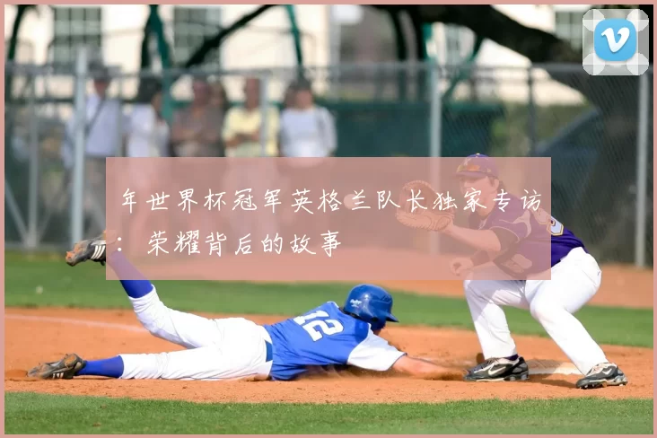 年世界杯冠军英格兰队长独家专访：荣耀背后的故事