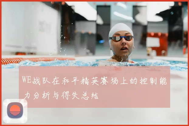 WE战队在和平精英赛场上的控制能力分析与得失总结