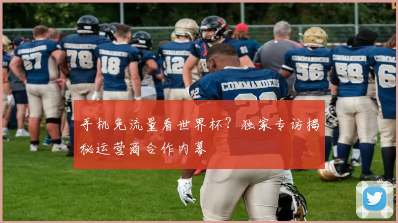 手机免流量看世界杯?独家专访揭秘运营商合作内幕
