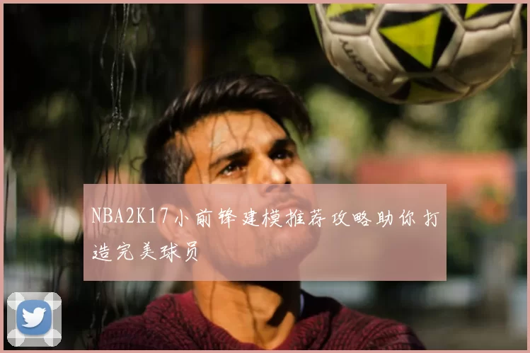 NBA2K17小前锋建模推荐攻略助你打造完美球员