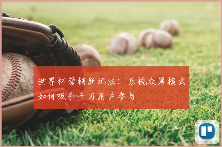 世界杯营销新玩法:乐视众筹模式如何吸引千万用户参与