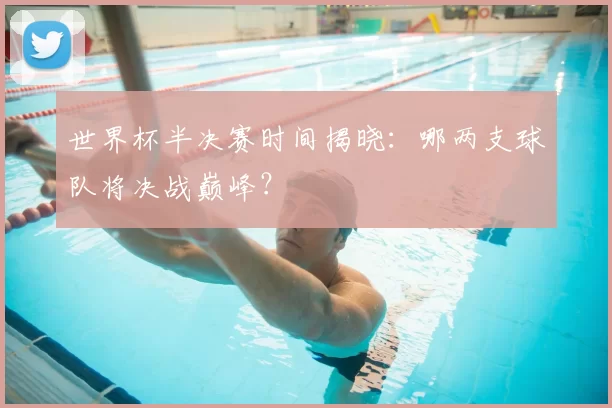 世界杯半决赛时间揭晓:哪两支球队将决战巅峰?