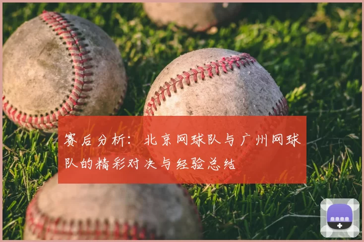 赛后分析：北京网球队与广州网球队的精彩对决与经验总结
