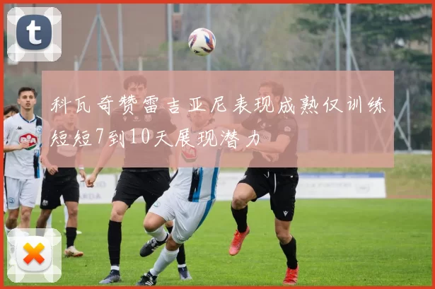 科瓦奇赞雷吉亚尼表现成熟仅训练短短7到10天展现潜力