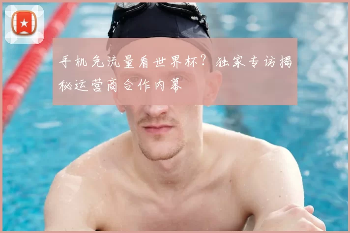 手机免流量看世界杯?独家专访揭秘运营商合作内幕