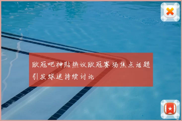 欧冠吧神贴热议欧冠赛场焦点话题引发球迷持续讨论