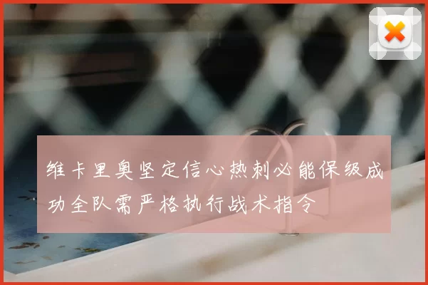 维卡里奥坚定信心热刺必能保级成功全队需严格执行战术指令