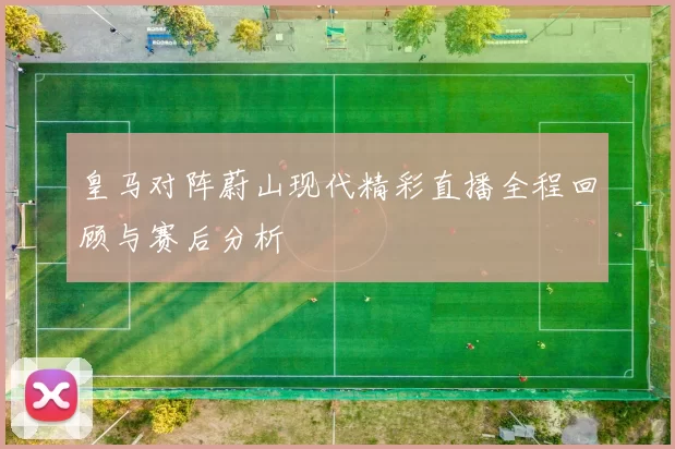 皇马对阵蔚山现代精彩直播全程回顾与赛后分析