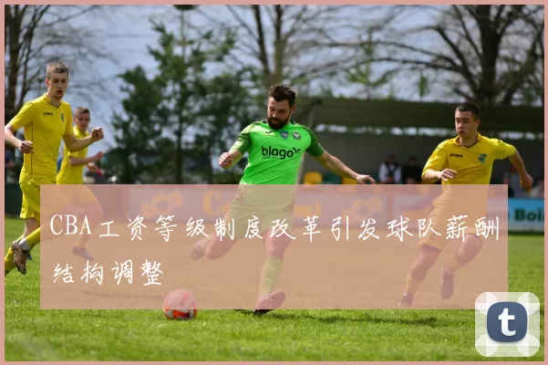 CBA工资等级制度改革引发球队薪酬结构调整