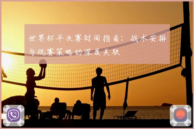 世界杯半决赛时间指南:战术安排与观赛策略的深度关联