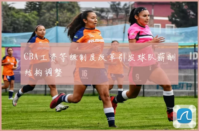 CBA工资等级制度改革引发球队薪酬结构调整