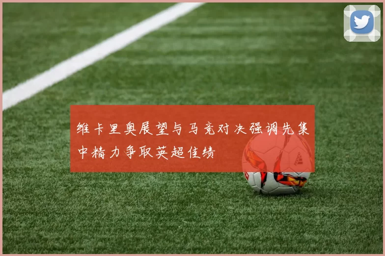 维卡里奥展望与马竞对决强调先集中精力争取英超佳绩