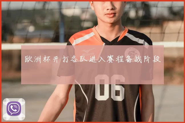 欧洲杯开打各队进入赛程备战阶段