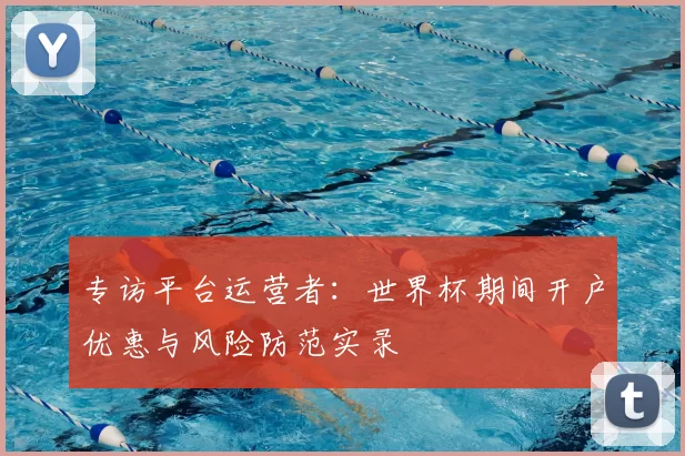 专访平台运营者：世界杯期间开户优惠与风险防范实录