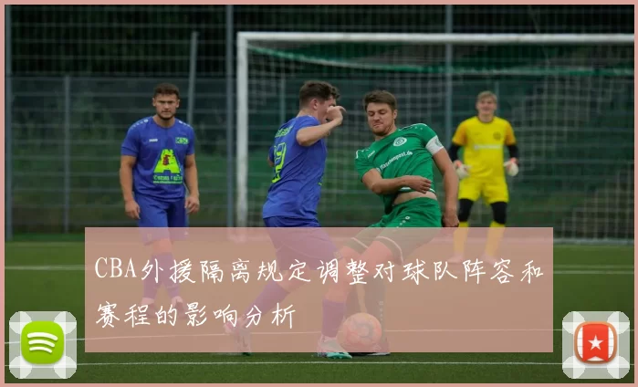 CBA外援隔离规定调整对球队阵容和赛程的影响分析