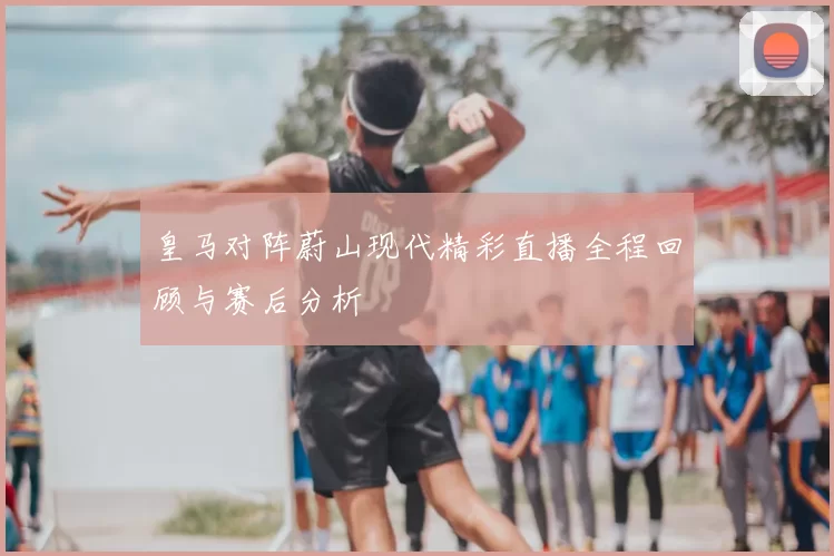 皇马对阵蔚山现代精彩直播全程回顾与赛后分析