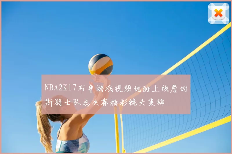 NBA2K17布鲁游戏视频优酷上线詹姆斯骑士队总决赛精彩镜头集锦