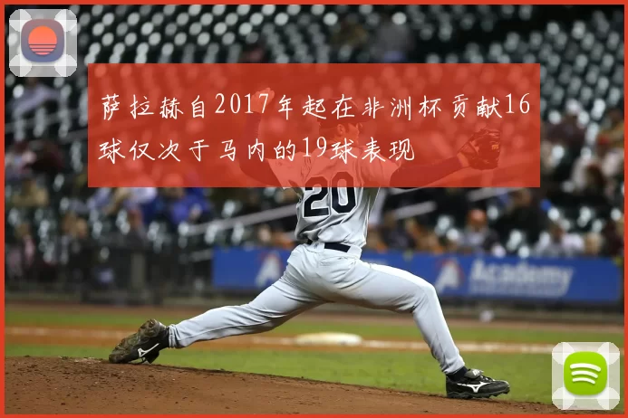 萨拉赫自2017年起在非洲杯贡献16球仅次于马内的19球表现