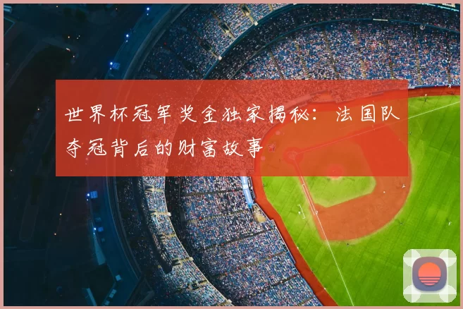 世界杯冠军奖金独家揭秘：法国队夺冠背后的财富故事