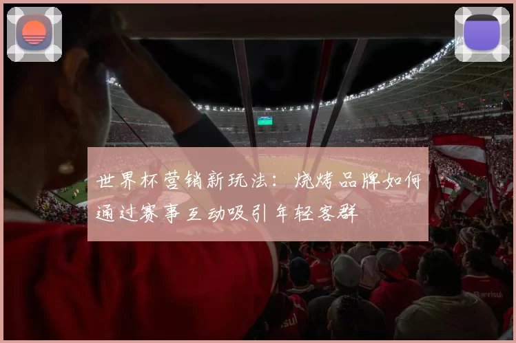 世界杯营销新玩法:烧烤品牌如何通过赛事互动吸引年轻客群