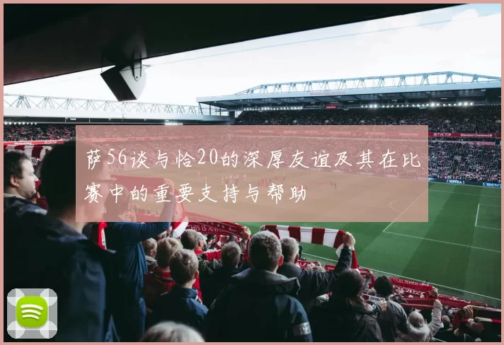 萨56谈与恰20的深厚友谊及其在比赛中的重要支持与帮助