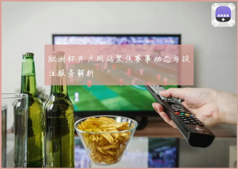 欧洲杯开户网站聚焦赛事动态与投注服务解析