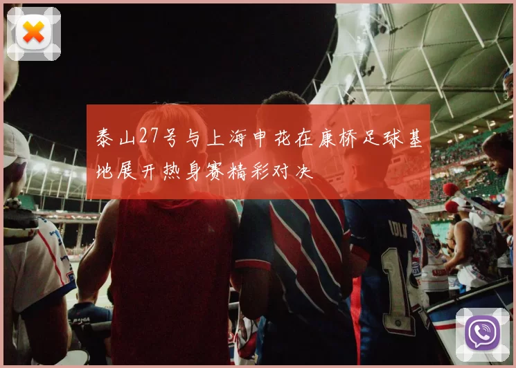 泰山27号与上海申花在康桥足球基地展开热身赛精彩对决