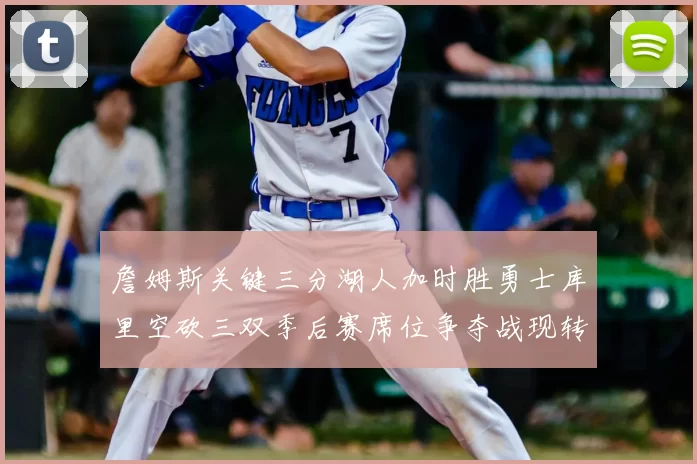 詹姆斯关键三分湖人加时胜勇士库里空砍三双季后赛席位争夺战现转折