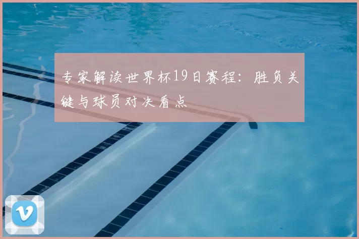 专家解读世界杯19日赛程:胜负关键与球员对决看点